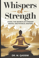 Whispers of Strength: Unveil the Secrets of Mental and Physical Mastery: Discover the Hidden Techniques to Achieve Unshakable Resilience and Unmatched Fitness