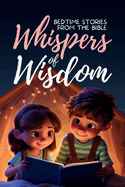 Whispers of Wisdom: Bedtime Stories from the Bible - Inspirational Tales for Kids, Christian Children's Books, Moral Lessons, Faith, and Family Devotions