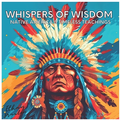 Whispers of Wisdom: Native America's Timeless Teachings - Braxton, Ethan