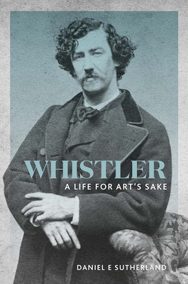 Whistler: A Life for Art's Sake - Sutherland, Daniel E.