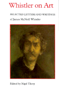 Whistler on Art: Selected Letters and Writings, 1849-1903, of James McNeill Whistler