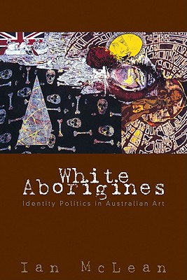 White Aborigines: Identity Politics in Australian Art - McLean, Ian