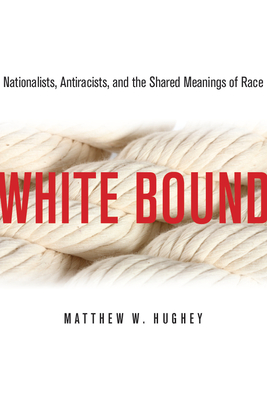 White Bound: Nationalists, Antiracists, and the Shared Meanings of Race - Hughey, Matthew W