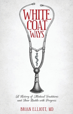 White Coat Ways: A History of Medical Traditions and Their Battle with Progress - Elliott, Brian