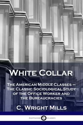 White Collar: The American Middle Classes - The Classic Sociological Study of the Office Worker and the Bureaucracies - Mills, C Wright