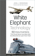 White Elephant Technology: 50 Crazy Inventions That Should Never Have Been Built, And What We Can Learn From Them