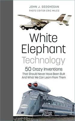 White Elephant Technology: 50 Crazy Inventions That Should Never Have Been Built, And What We Can Learn From Them - Geoghegan, John J., and Miles, Eric