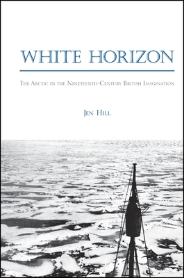White Horizon: The Arctic in the Nineteenth-Century British Imagination - Hill, Jen
