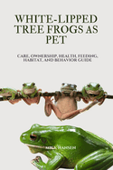 White-Lipped Tree Frogs as Pet: Care, Ownership, Health, Feeding, Habitat, and Behavior Guide
