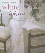 White on White: Creating Elegant Rooms with Shades of White - Hoppen, Stephanie