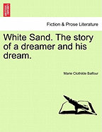 White Sand. the Story of a Dreamer and His Dream. - Balfour, Marie Clothilde