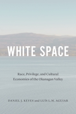 White Space: Race, Privilege, and Cultural Economies of the Okanagan Valley - Keyes, Daniel J. (Editor), and Aguiar, Luis L.M. (Editor)