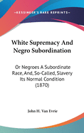 White Supremacy And Negro Subordination: Or Negroes A Subordinate Race, And, So-Called, Slavery Its Normal Condition (1870)