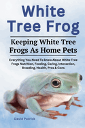 White Tree Frog: Everything You Need To know About White Tree Frogs Nutrition, Feeding, Caring, Interaction, Breeding, Health, Pros & Cons