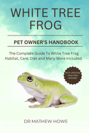 White Tree Frog Pet Owner's Handbook: The complete guide to white tree frog habitat, care, diet, and many more included