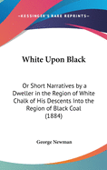 White Upon Black: Or Short Narratives by a Dweller in the Region of White Chalk of His Descents Into the Region of Black Coal (1884)