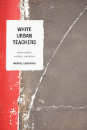 White Urban Teachers: Stories of Fear, Violence, and Desire