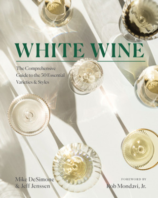 White Wine: The Comprehensive Guide to the 50 Essential Varieties & Styles - Desimone, Mike, and Jenssen, Jeff, and Mondavi Jr, Rob