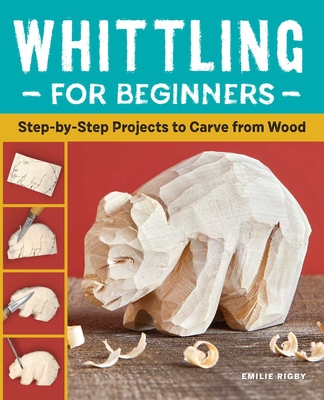 Whittling for Beginners: Step-By-Step Projects to Carve from Wood - Rigby, Emilie
