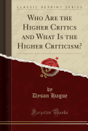Who Are the Higher Critics and What Is the Higher Criticism? (Classic Reprint)