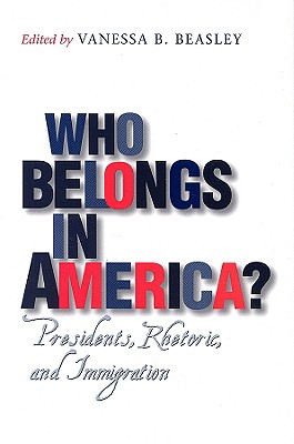 Who Belongs in America?: Presidents, Rhetoric, and Immigration - Beasley, Vanessa B (Editor), and Ferrell, Robert H (Contributions by), and Kells, Michelle Hall, PH.D. (Contributions by)