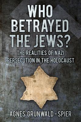 Who Betrayed the Jews?: The Realities of Nazi Persecution in the Holocaust - Grunwald-Spier, Agnes