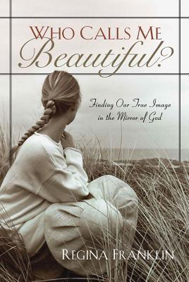 Who Calls Me Beautiful?: Finding One True Image in the Mirror of God - Franklin, Regina