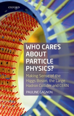 Who Cares about Particle Physics?: Making Sense of the Higgs Boson, the Large Hadron Collider and CERN - Gagnon, Pauline