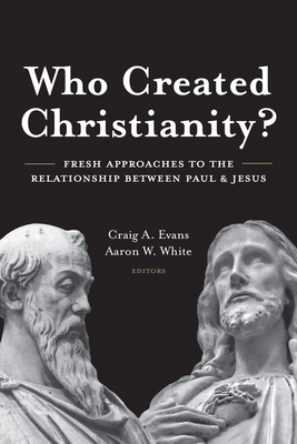 Who Created Christianity?: Fresh Approaches to the Relationship Between Paul and Jesus - Evans, Craig (Editor), and White, Aaron (Editor)