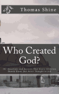 Who Created God?: 101 Questions and Answers That Every Christian Should Know, But Never Thought to Ask