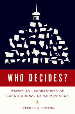 Who Decides?: States as Laboratories of Constitutional Experimentation - Sutton, Jeffrey S.