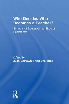 Who Decides Who Becomes a Teacher?: Schools of Education as Sites of Resistance - Gorlewski, Julie (Editor), and Tuck, Eve (Editor)