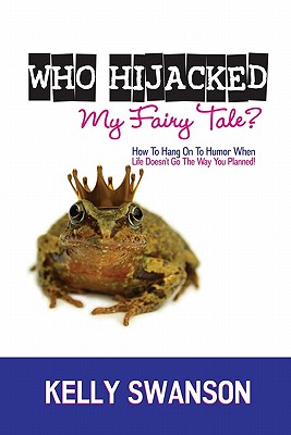 Who Hijacked My Fairy Tale?: How To Hang On To Humor When Life Doesn't Go The Way You Planned - Swanson, Kelly