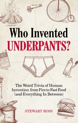 Who Invented Underpants?: The Weird Trivia of Human Invention, from Fire to Fast Food (and Everything in Between) - Ross, Stewart