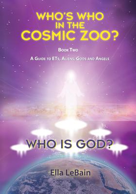 Who is God?: Who's Who in the Cosmic Zoo? A Guide to ETs, Aliens, Gods, and Angels - Book Two - Lebain, Ella