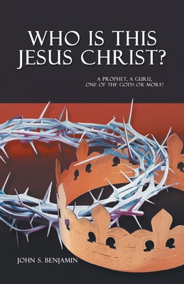 Who Is This Jesus Christ?: A Prophet, a Guru, One of the Gods or More! - Benjamin, John S