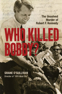 Who Killed Bobby?: The Unsolved Murder of Robert F. Kennedy