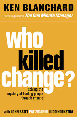 Who Killed Change?: Solving the Mystery of Leading People Through Change - Blanchard, Ken