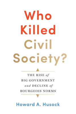 Who Killed Civil Society?: The Rise of Big Government and Decline of Bourgeois Norms - Husock, Howard A