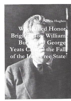 Who Killed Honor Bright?: How William Butler and George Yeats Caused the Fall of the Irish Free State - Hughes, Patricia