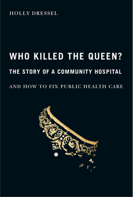 Who Killed the Queen?: The Story of a Community Hospital and How to Fix Public Health Care Volume 30 - Dressel, Holly