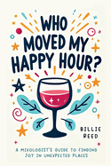 Who Moved My Happy Hour?: A Mixologist's Guide To Finding Joy In Unexpected Places