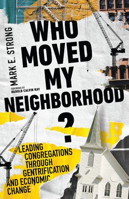 Who Moved My Neighborhood?: Leading Congregations Through Gentrification and Economic Change - Strong, Mark E, and Ray, Harold Calvin (Foreword by)