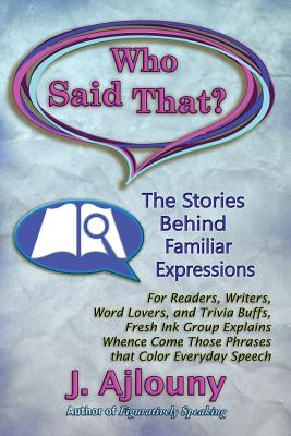 Who Said That? The Stories Behind Familiar Expressions: For Readers, Writers, Word Lovers, and Trivia Buffs, Fresh Ink Group Explains Whence Come Those Phrases That Color Everyday Speech - Ajlouny, J