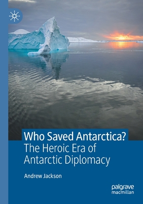 Who Saved Antarctica?: The Heroic Era of Antarctic Diplomacy - Jackson, Andrew