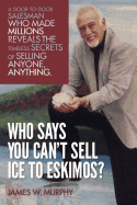 Who Says You Can't Sell Ice to Eskimos?: A Door-To-Door Salesman Who Made Millions Reveals the Timeless Secrets of Selling Anybody, Anything