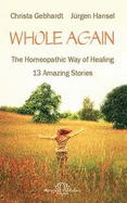Whole Again: The Homeopathic Way of Healing - 13 Amazing Stories