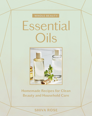 Whole Beauty: Essential Oils: Homemade Recipes for Clean Beauty and Household Care - Rose, Shiva