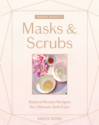 Whole Beauty: Masks & Scrubs: Natural Beauty Recipes for Ultimate Self-Care - Rose, Shiva