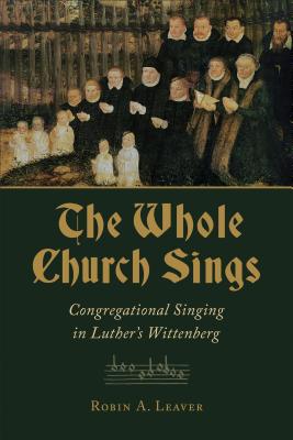 Whole Church Sings: Congregational Singing in Luther's Wittenberg - Leaver, Robin a